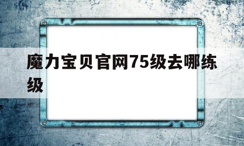 魔力宝贝官网75级去哪练级-魔力宝贝5060级练级地点