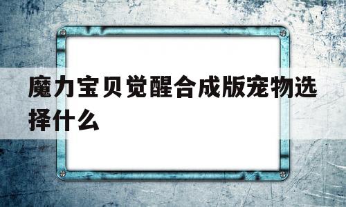 魔力宝贝觉醒合成版宠物选择什么-魔力宝贝觉醒合成版宠物选择什么属性好