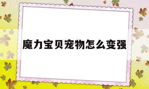 魔力宝贝宠物怎么变强-魔力宝贝怎么变宠物形态