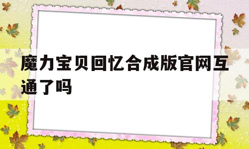 魔力宝贝回忆合成版官网互通了吗-魔力宝贝回忆合成版官网互通了吗知乎