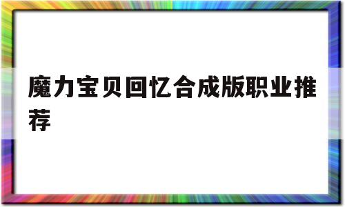 魔力宝贝回忆合成版职业推荐-魔力宝贝回忆合成版职业推荐攻略