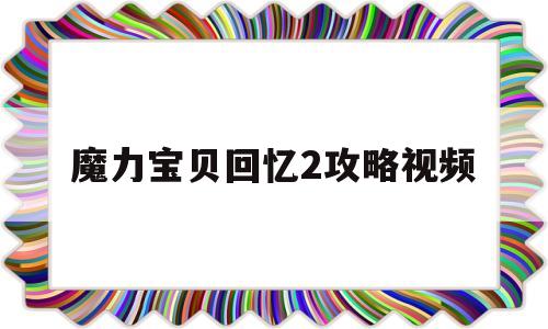 魔力宝贝回忆2攻略视频-魔力宝贝回忆2攻略视频大全