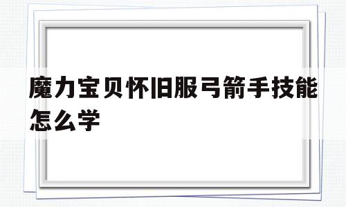 魔力宝贝怀旧服弓箭手技能怎么学-魔力宝贝怀旧服弓箭手技能怎么学的