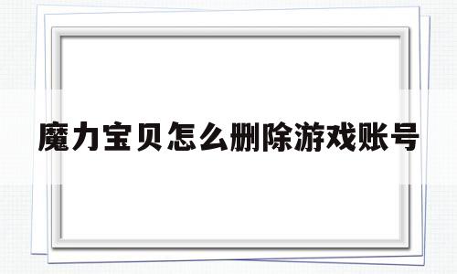 魔力宝贝怎么删除游戏账号-魔力宝贝怎么删除游戏账号记录