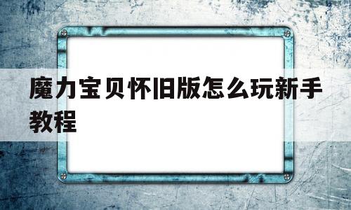 魔力宝贝怀旧版怎么玩新手教程-魔力宝贝怀旧版怎么玩新手教程视频