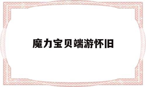 魔力宝贝端游怀旧-魔力宝贝端游怀旧60级在哪升级