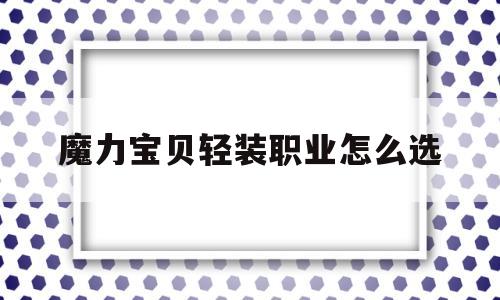 魔力宝贝轻装职业怎么选-魔力宝贝轻装职业怎么选择