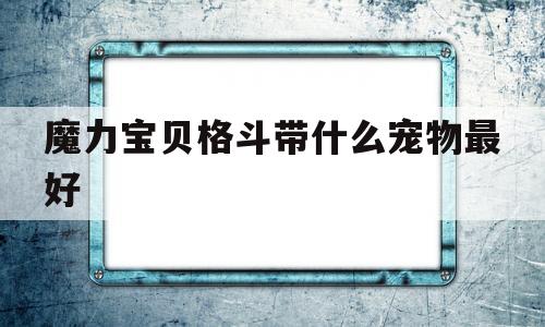 魔力宝贝格斗带什么宠物最好-魔力宝贝格斗带什么宠物最好用