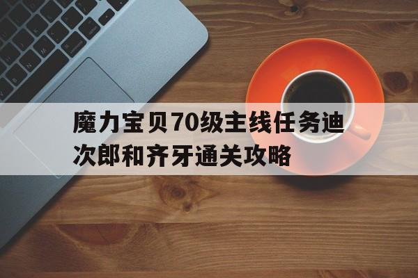 魔力宝贝70级主线任务迪次郎和齐牙通关攻略的简单介绍