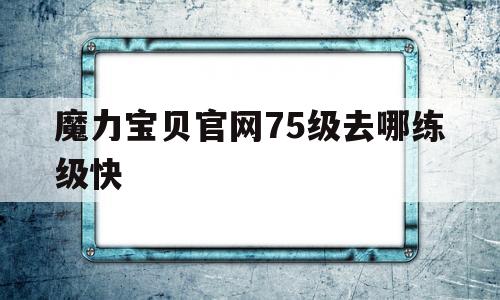 魔力宝贝官网75级去哪练级快-魔力宝贝官网75级去哪练级快一点