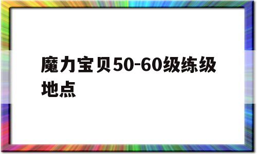 魔力宝贝50-60级练级地点-魔力宝贝5060级练级地点推荐