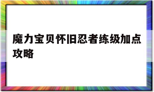 魔力宝贝怀旧忍者练级加点攻略-魔力宝贝怀旧忍者练级加点攻略大全