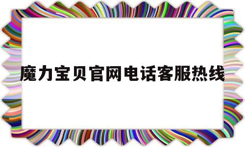 魔力宝贝官网电话客服热线-魔力宝贝官网电话客服热线是多少