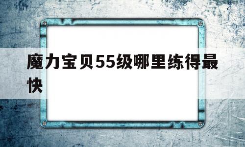 魔力宝贝55级哪里练得最快-魔力宝贝55级哪里练得最快的