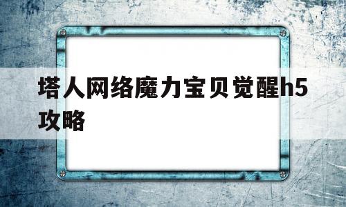 包含塔人网络魔力宝贝觉醒h5攻略的词条