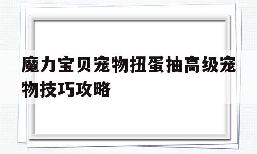 关于魔力宝贝宠物扭蛋抽高级宠物技巧攻略的信息