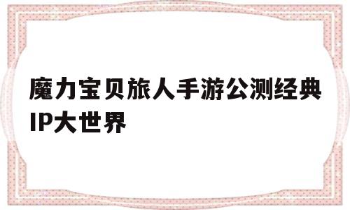 魔力宝贝旅人手游公测经典IP大世界的简单介绍