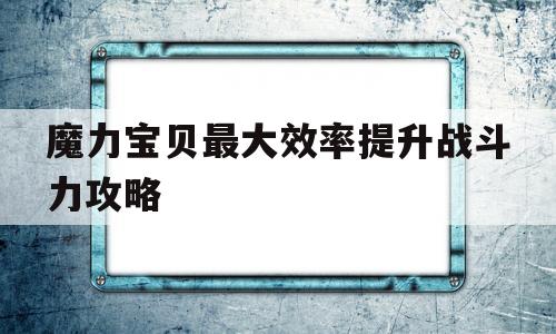 魔力宝贝最大效率提升战斗力攻略的简单介绍