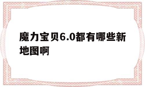 魔力宝贝6.0都有哪些新地图啊-魔力宝贝60都有哪些新地图啊怎么玩