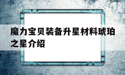 魔力宝贝装备升星材料琥珀之星介绍的简单介绍