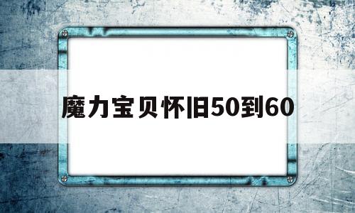 魔力宝贝怀旧50到60-魔力宝贝怀旧50到60级多少钱