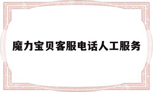 魔力宝贝客服电话人工服务-魔力宝贝客服电话人工服务中心