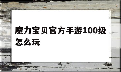 魔力宝贝官方手游100级怎么玩-魔力宝贝官方手游100级怎么玩的