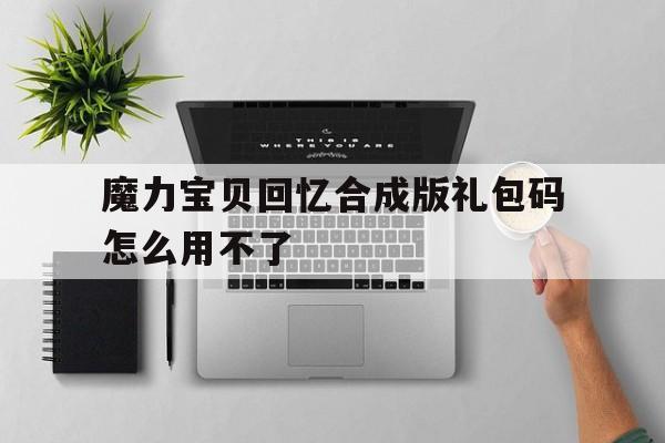 魔力宝贝回忆合成版礼包码怎么用不了-魔力宝贝回忆合成版礼包码怎么用不了了