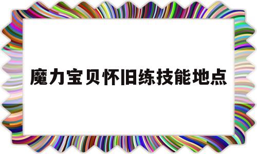 魔力宝贝怀旧练技能地点-魔力宝贝怀旧练技能地点在哪