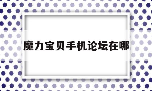 魔力宝贝手机论坛在哪-魔力宝贝手机论坛在哪找