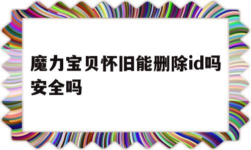 魔力宝贝怀旧能删除id吗安全吗-魔力宝贝怀旧能删除id吗安全吗苹果