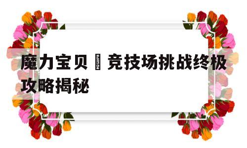 魔力宝贝​竞技场挑战终极攻略揭秘的简单介绍