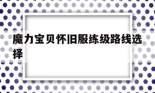 魔力宝贝怀旧服练级路线选择-魔力宝贝怀旧服练级路线选择攻略