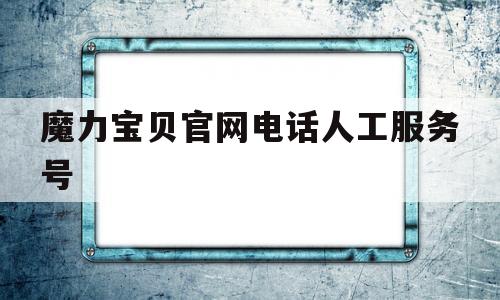 魔力宝贝官网电话人工服务号-魔力宝贝官网电话人工服务号是多少