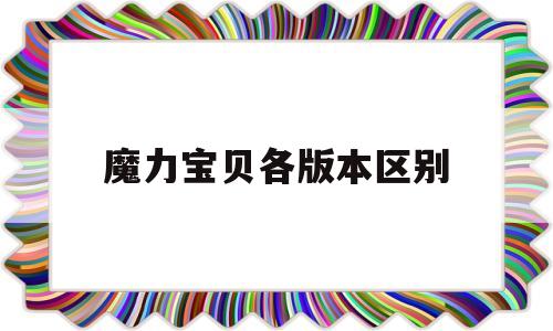 魔力宝贝各版本区别-魔力宝贝各版本区别在哪