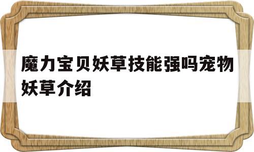 魔力宝贝妖草技能强吗宠物妖草介绍的简单介绍