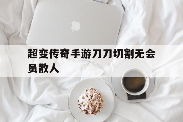 超变传奇手游刀刀切割无会员散人-传奇手游排行榜 人气 第一名 经典