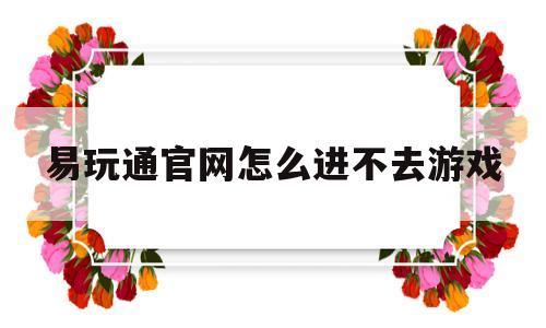 易玩通官网怎么进不去游戏-易玩通官网怎么进不去游戏界面